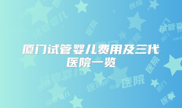 厦门试管婴儿费用及三代医院一览