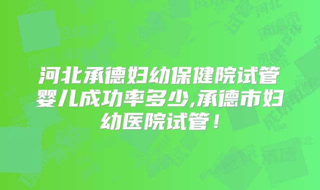 河北承德妇幼保健院试管婴儿成功率多少,承德市妇幼医院试管！
