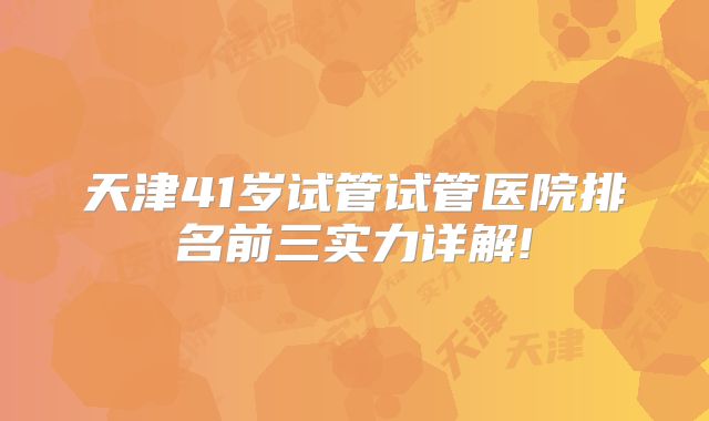 天津41岁试管试管医院排名前三实力详解!