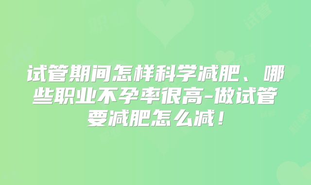 试管期间怎样科学减肥、哪些职业不孕率很高-做试管要减肥怎么减！