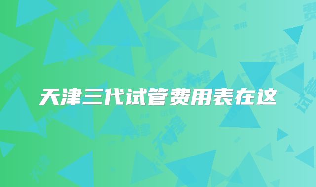 天津三代试管费用表在这