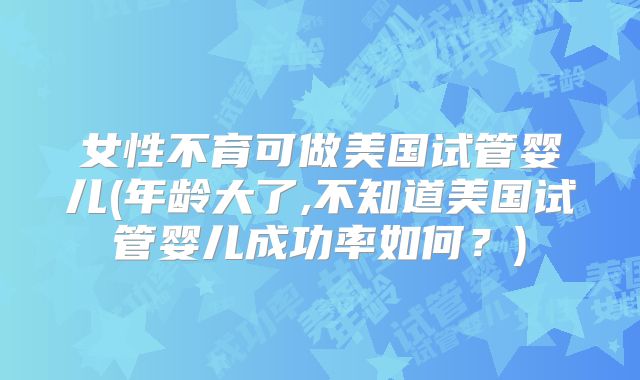 女性不育可做美国试管婴儿(年龄大了,不知道美国试管婴儿成功率如何？)