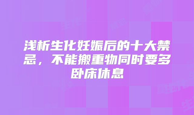 浅析生化妊娠后的十大禁忌,不能搬重物同时要多卧床休息