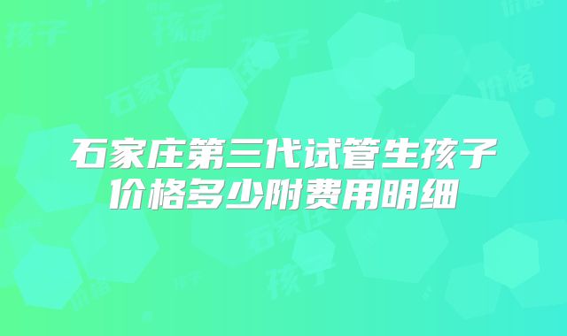 石家庄第三代试管生孩子价格多少附费用明细