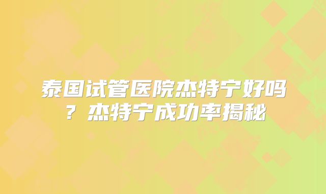 泰国试管医院杰特宁好吗？杰特宁成功率揭秘