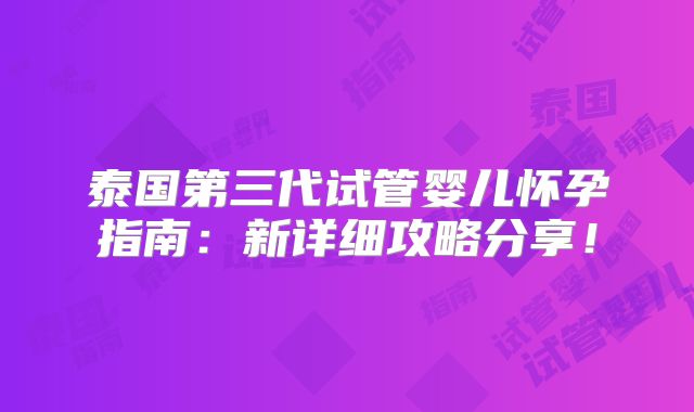 泰国第三代试管婴儿怀孕指南：新详细攻略分享！