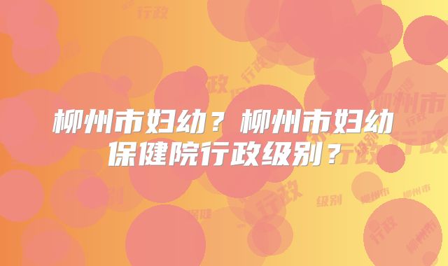 柳州市妇幼？柳州市妇幼保健院行政级别？