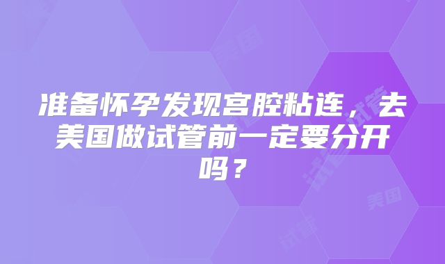 准备怀孕发现宫腔粘连，去美国做试管前一定要分开吗？