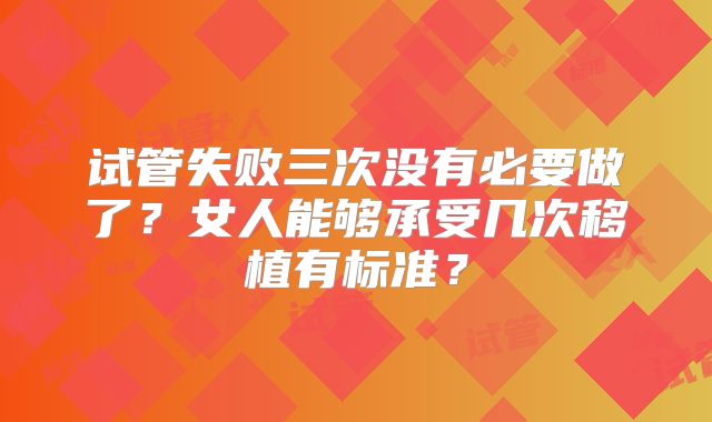 试管失败三次没有必要做了？女人能够承受几次移植有标准？