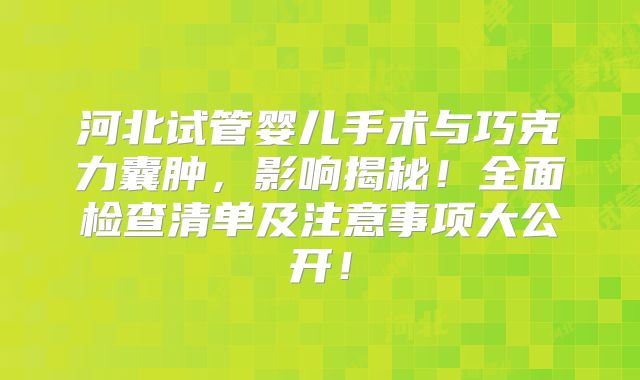 河北试管婴儿手术与巧克力囊肿，影响揭秘！全面检查清单及注意事项大公开！