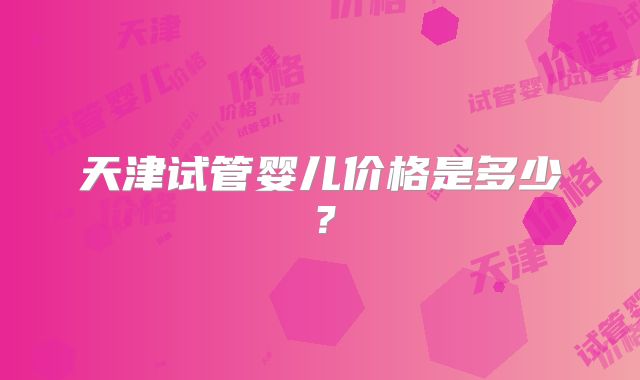 天津试管婴儿价格是多少？