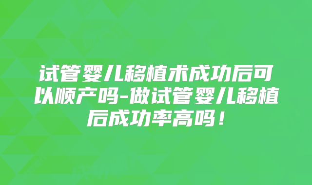 试管婴儿移植术成功后可以顺产吗-做试管婴儿移植后成功率高吗！