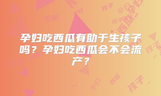 孕妇吃西瓜有助于生孩子吗?孕妇吃西瓜会不会流产?