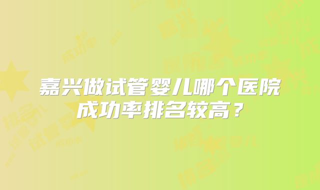 嘉兴做试管婴儿哪个医院成功率排名较高？
