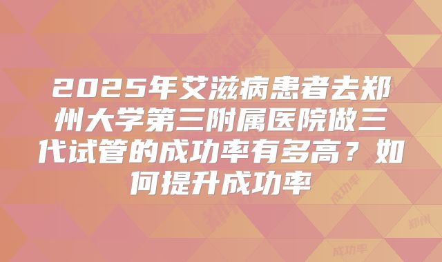 2025年艾滋病患者去郑州大学第三附属医院做三代试管的成功率有多高?如何提升成功率