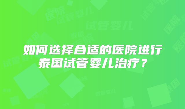 如何选择合适的医院进行泰国试管婴儿治疗？