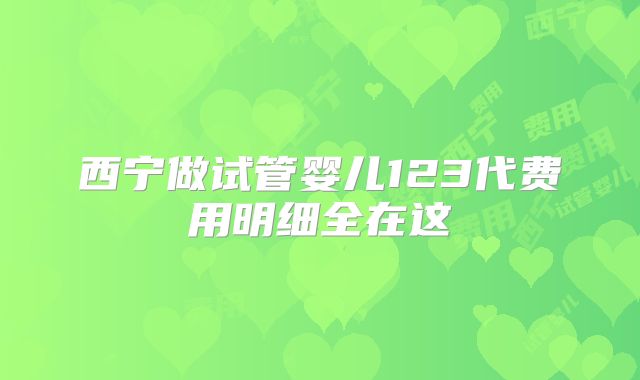 西宁做试管婴儿123代费用明细全在这