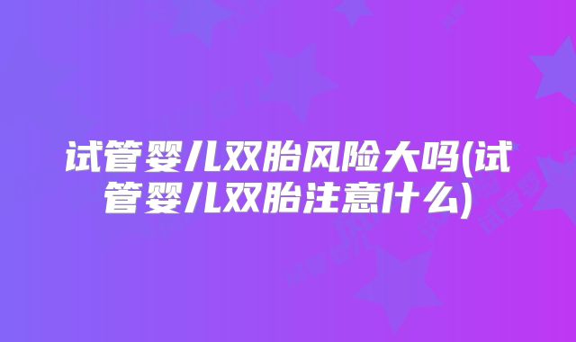 试管婴儿双胎风险大吗(试管婴儿双胎注意什么)