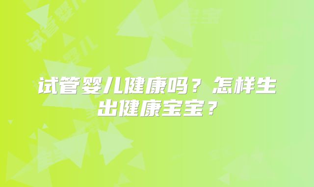 试管婴儿健康吗？怎样生出健康宝宝？