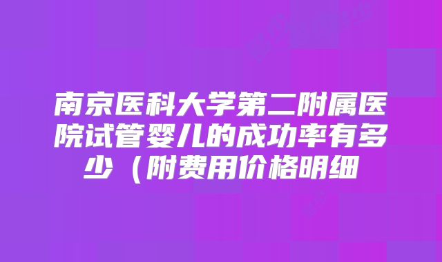 南京医科大学第二附属医院试管婴儿的成功率有多少(附费用价格明细
