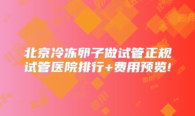 北京冷冻卵子做试管正规试管医院排行+费用预览!