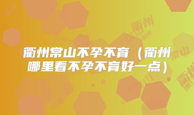 衢州常山不孕不育（衢州哪里看不孕不育好一点）