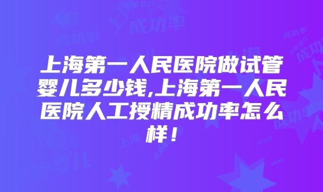 上海第一人民医院做试管婴儿多少钱,上海第一人民医院人工授精成功率怎么样!