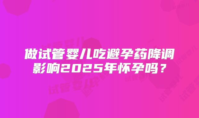做试管婴儿吃避孕药降调影响2025年怀孕吗?