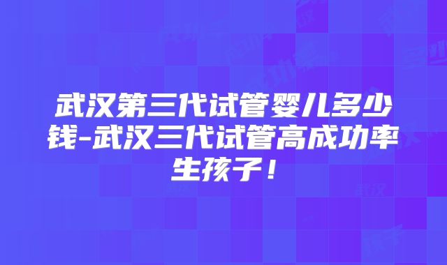 武汉第三代试管婴儿多少钱-武汉三代试管高成功率生孩子！