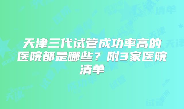 天津三代试管成功率高的医院都是哪些？附3家医院清单
