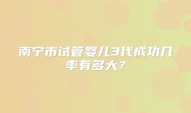 南宁市试管婴儿3代成功几率有多大?