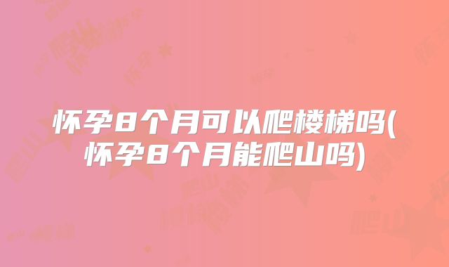 怀孕8个月可以爬楼梯吗(怀孕8个月能爬山吗)