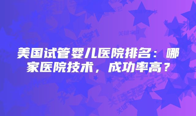 美国试管婴儿医院排名：哪家医院技术，成功率高？