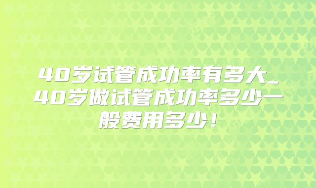 40岁试管成功率有多大_40岁做试管成功率多少一般费用多少！