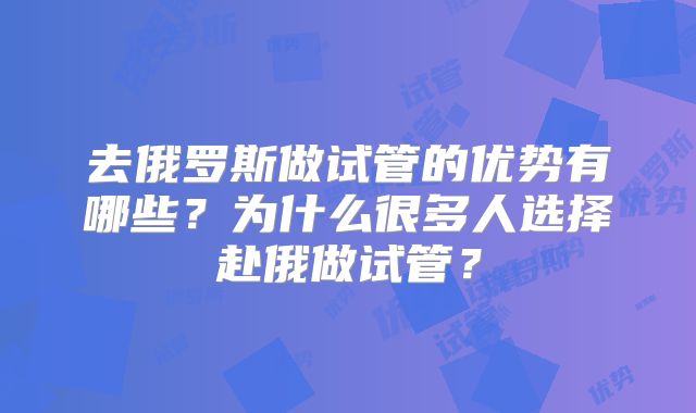 去俄罗斯做试管的优势有哪些？为什么很多人选择赴俄做试管？