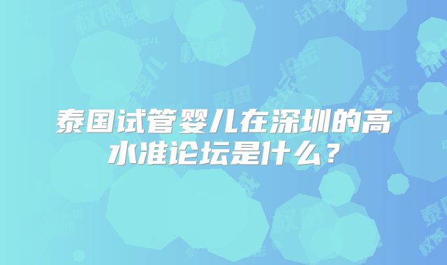 泰国试管婴儿在深圳的高水准论坛是什么？