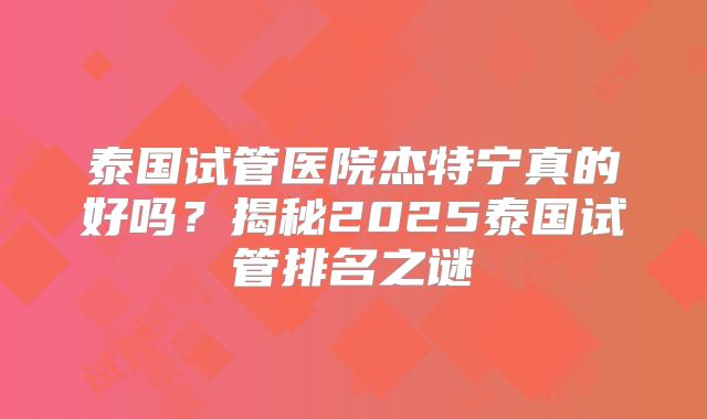 泰国试管医院杰特宁真的好吗？揭秘2025泰国试管排名之谜