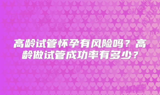 高龄试管怀孕有风险吗?高龄做试管成功率有多少?