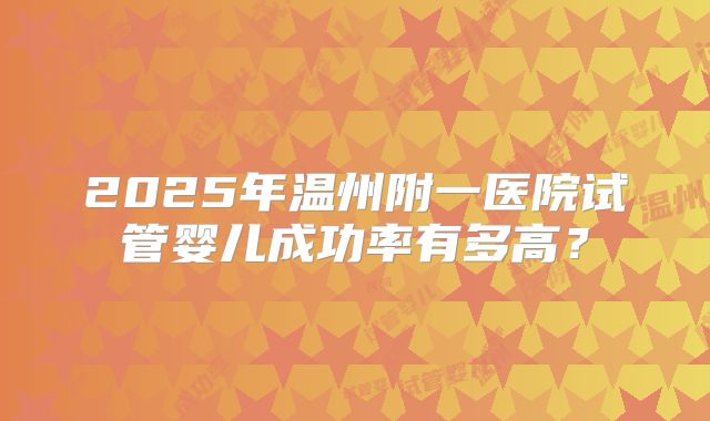 2025年温州附一医院试管婴儿成功率有多高?