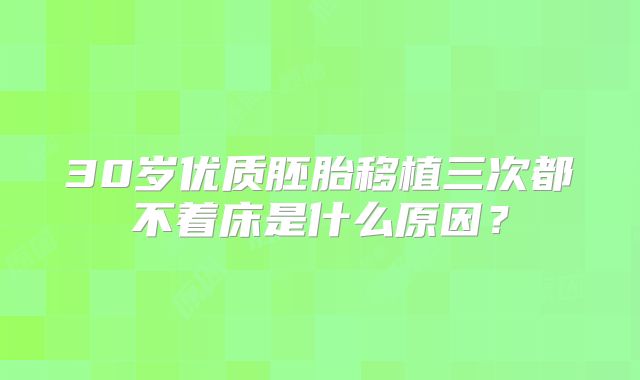 30岁优质胚胎移植三次都不着床是什么原因？