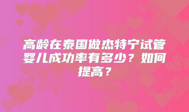 高龄在泰国做杰特宁试管婴儿成功率有多少？如何提高？