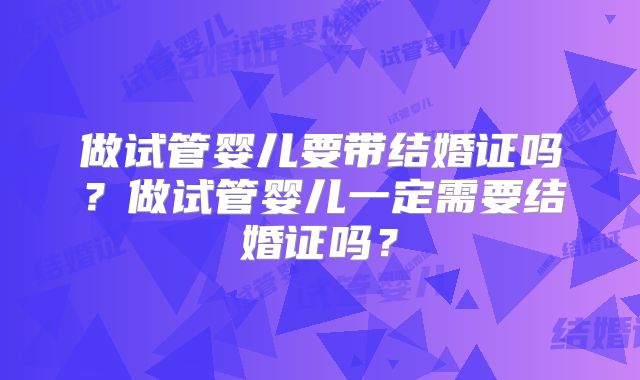 做试管婴儿要带结婚证吗？做试管婴儿一定需要结婚证吗？