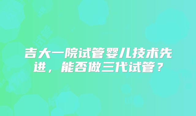 吉大一院试管婴儿技术先进，能否做三代试管？