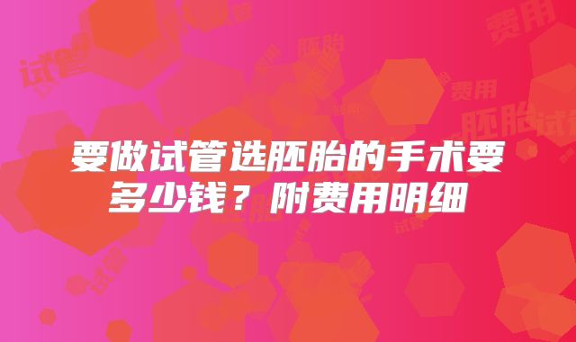 要做试管选胚胎的手术要多少钱？附费用明细