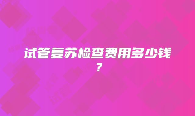 试管复苏检查费用多少钱？