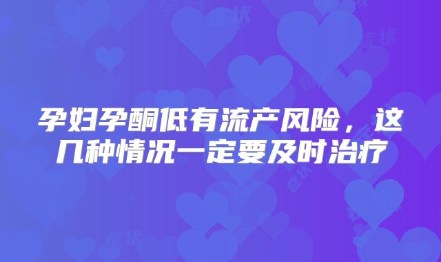 孕妇孕酮低有流产风险，这几种情况一定要及时治疗
