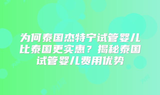 为何泰国杰特宁试管婴儿比泰国更实惠？揭秘泰国试管婴儿费用优势
