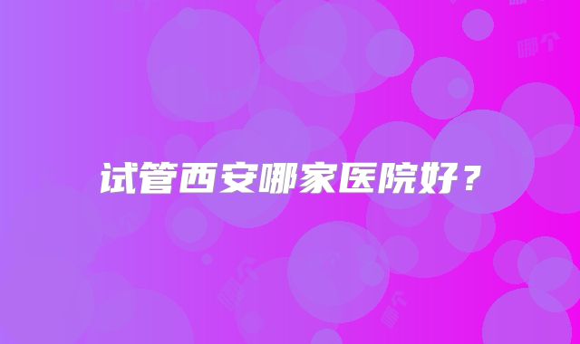 试管西安哪家医院好?