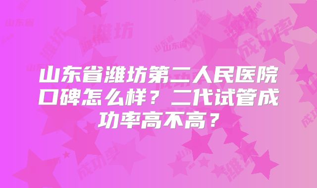 山东省潍坊第二人民医院口碑怎么样？二代试管成功率高不高？