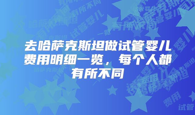 去哈萨克斯坦做试管婴儿费用明细一览，每个人都有所不同